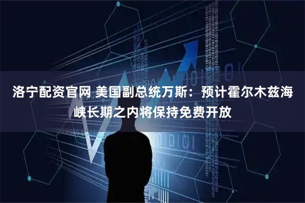 洛宁配资官网 美国副总统万斯：预计霍尔木兹海峡长期之内将保持免费开放