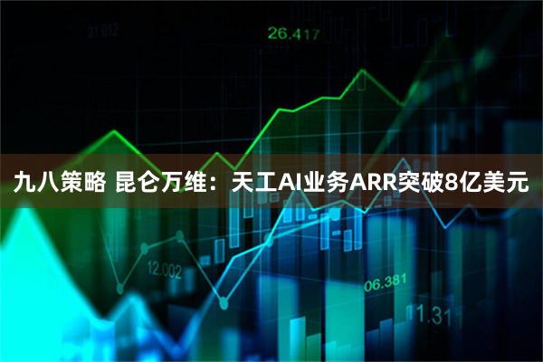 九八策略 昆仑万维：天工AI业务ARR突破8亿美元